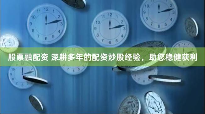 股票融配资 深耕多年的配资炒股经验，助您稳健获利