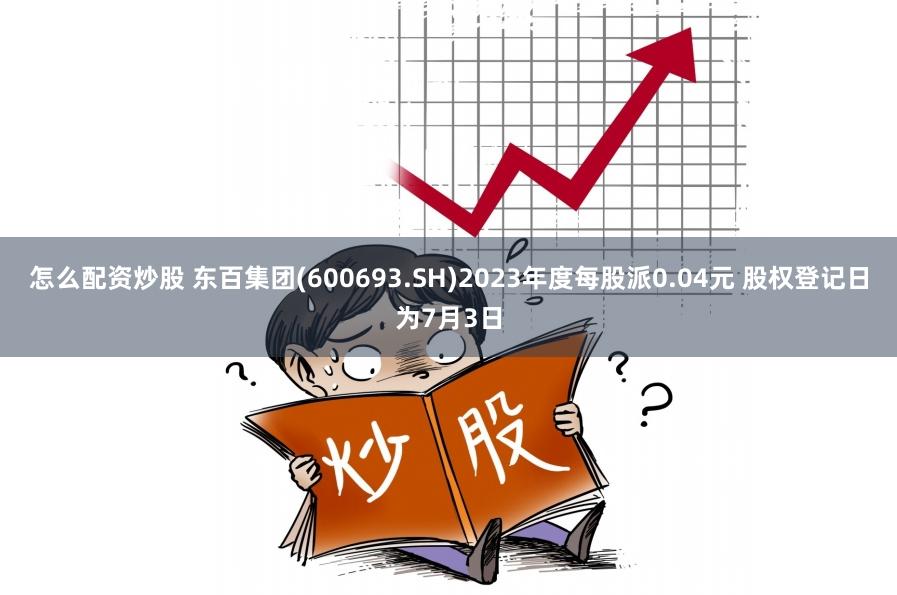 怎么配资炒股 东百集团(600693.SH)2023年度每股派0.04元 股权登记日为7月3日