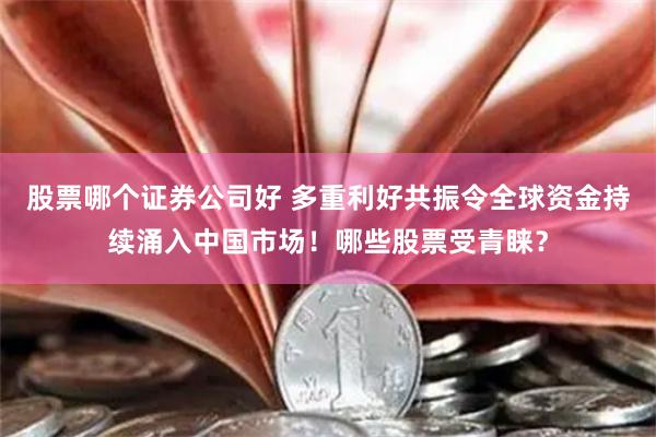 股票哪个证券公司好 多重利好共振令全球资金持续涌入中国市场！哪些股票受青睐？