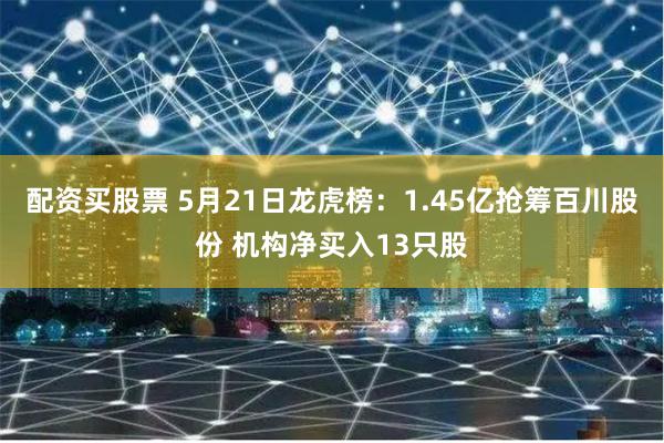 配资买股票 5月21日龙虎榜：1.45亿抢筹百川股份 机构净买入13只股