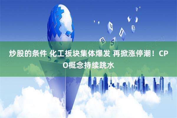 炒股的条件 化工板块集体爆发 再掀涨停潮！CPO概念持续跳水