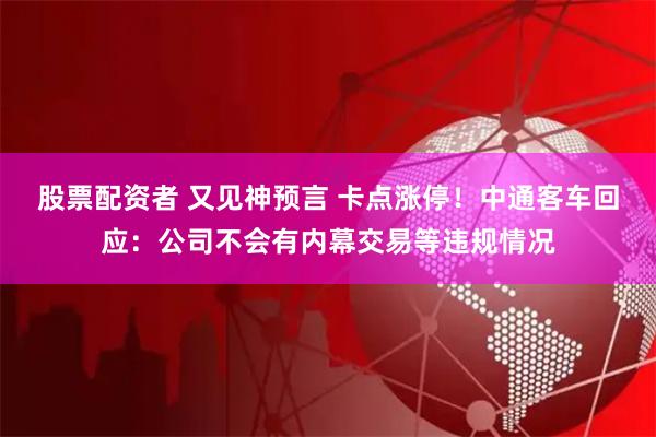 股票配资者 又见神预言 卡点涨停！中通客车回应：公司不会有内幕交易等违规情况