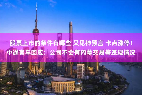 股票上市的条件有哪些 又见神预言 卡点涨停！中通客车回应：公司不会有内幕交易等违规情况