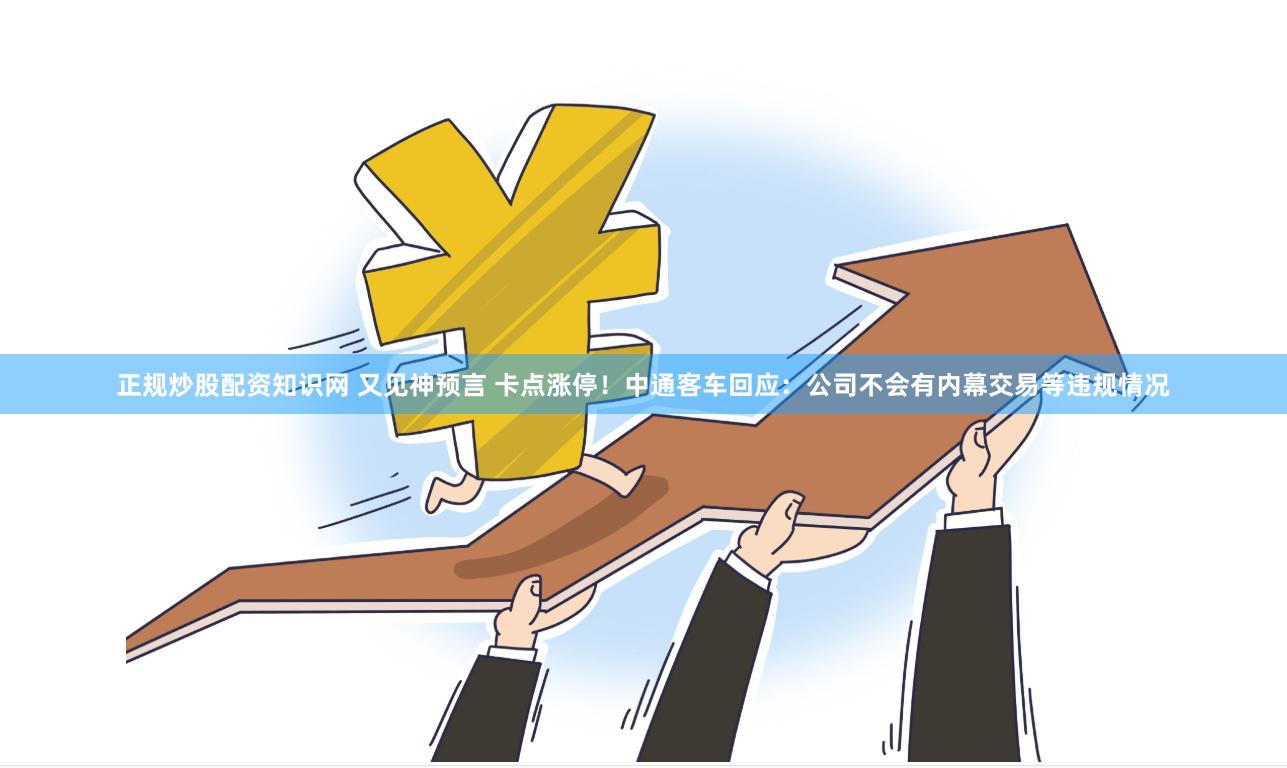 正规炒股配资知识网 又见神预言 卡点涨停！中通客车回应：公司不会有内幕交易等违规情况