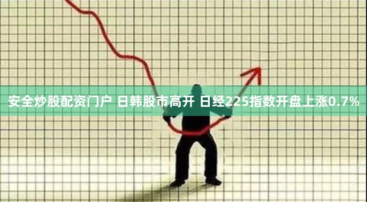 安全炒股配资门户 日韩股市高开 日经225指数开盘上涨0.7%