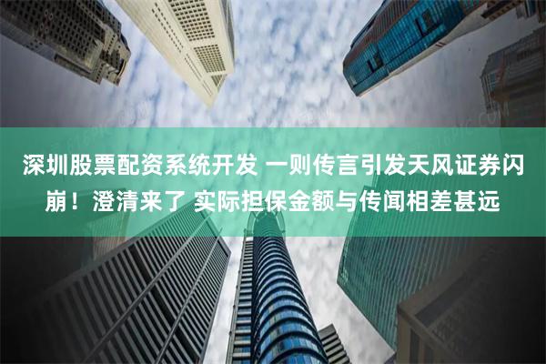 深圳股票配资系统开发 一则传言引发天风证券闪崩！澄清来了 实际担保金额与传闻相差甚远