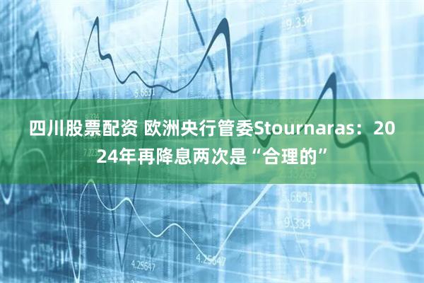 四川股票配资 欧洲央行管委Stournaras：2024年再降息两次是“合理的”