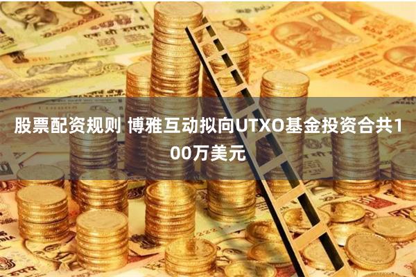 股票配资规则 博雅互动拟向UTXO基金投资合共100万美元