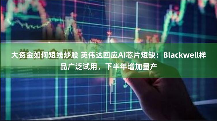 大资金如何短线炒股 英伟达回应AI芯片短缺：Blackwell样品广泛试用，下半年增加量产