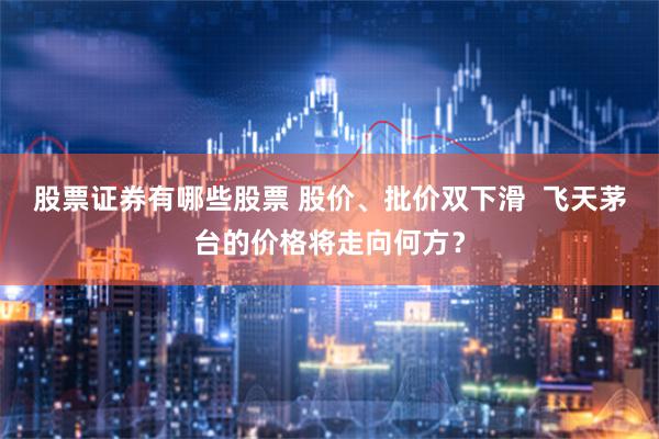 股票证券有哪些股票 股价、批价双下滑  飞天茅台的价格将走向何方？