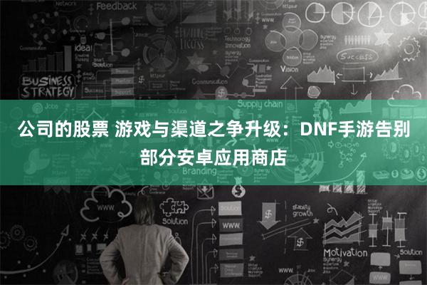 公司的股票 游戏与渠道之争升级：DNF手游告别部分安卓应用商店