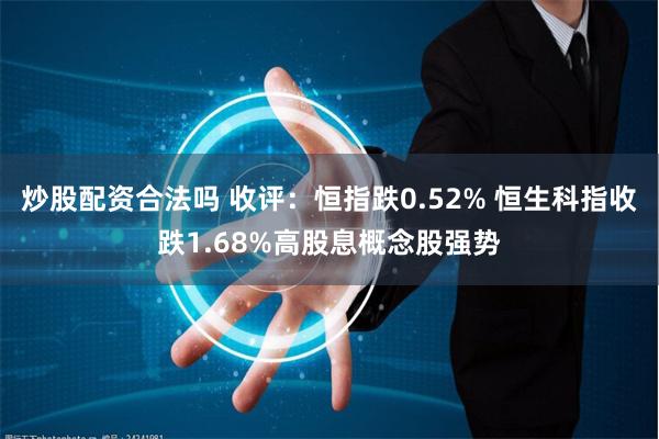 炒股配资合法吗 收评：恒指跌0.52% 恒生科指收跌1.68%高股息概念股强势