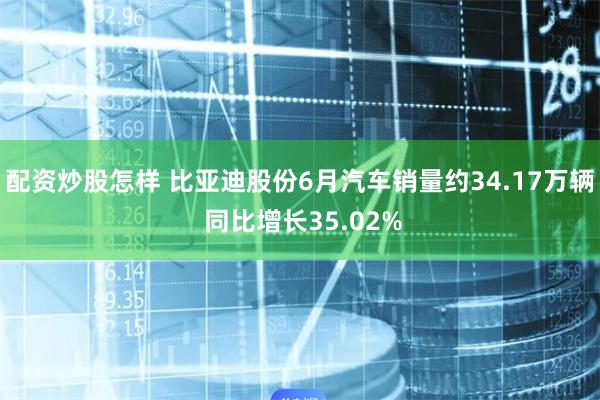 配资炒股怎样 比亚迪股份6月汽车销量约34.17万辆 同比增长35.02%