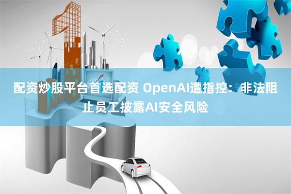 配资炒股平台首选配资 OpenAI遭指控：非法阻止员工披露AI安全风险