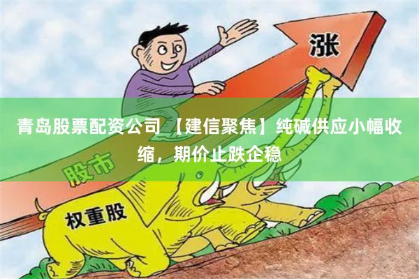 青岛股票配资公司 【建信聚焦】纯碱供应小幅收缩，期价止跌企稳