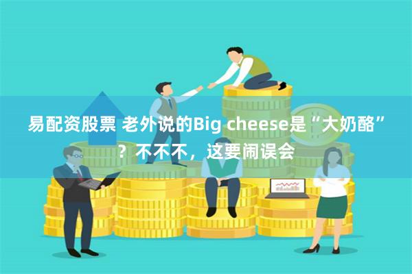 易配资股票 老外说的Big cheese是“大奶酪”？不不不，这要闹误会