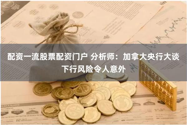 配资一流股票配资门户 分析师：加拿大央行大谈下行风险令人意外