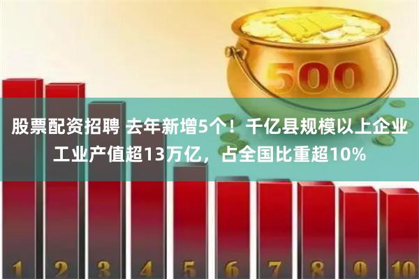 股票配资招聘 去年新增5个！千亿县规模以上企业工业产值超13万亿，占全国比重超10%