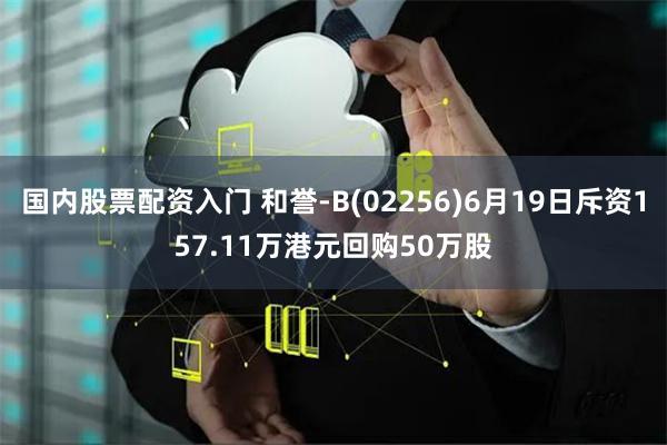 国内股票配资入门 和誉-B(02256)6月19日斥资157.11万港元回购50万股