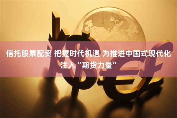 信托股票配资 把握时代机遇 为推进中国式现代化注入“期货力量”