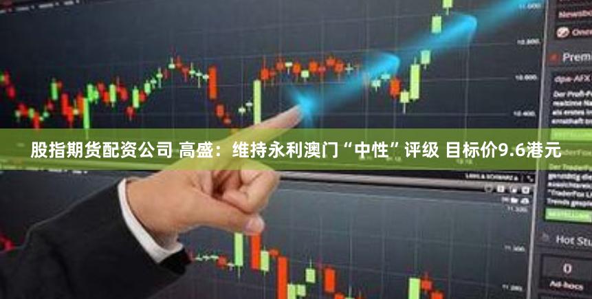 股指期货配资公司 高盛：维持永利澳门“中性”评级 目标价9.6港元