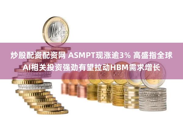 炒股配资配资网 ASMPT现涨逾3% 高盛指全球AI相关投资强劲有望拉动HBM需求增长