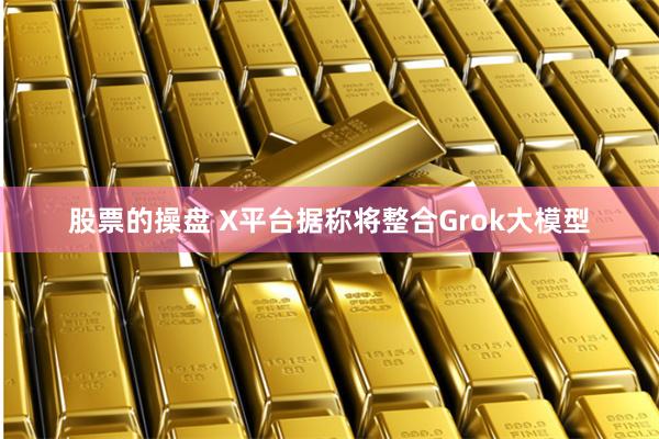 股票的操盘 X平台据称将整合Grok大模型