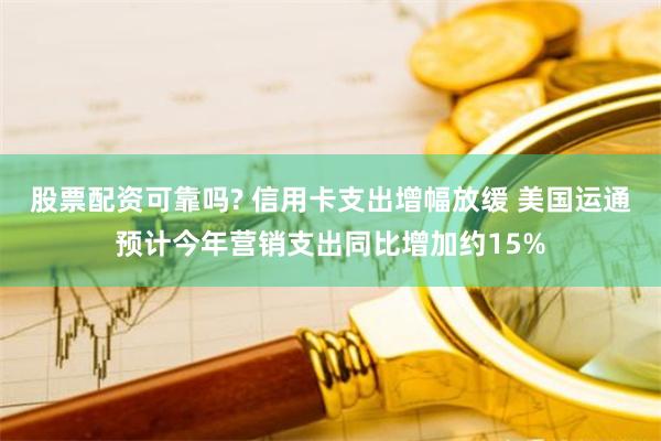 股票配资可靠吗? 信用卡支出增幅放缓 美国运通预计今年营销支出同比增加约15%