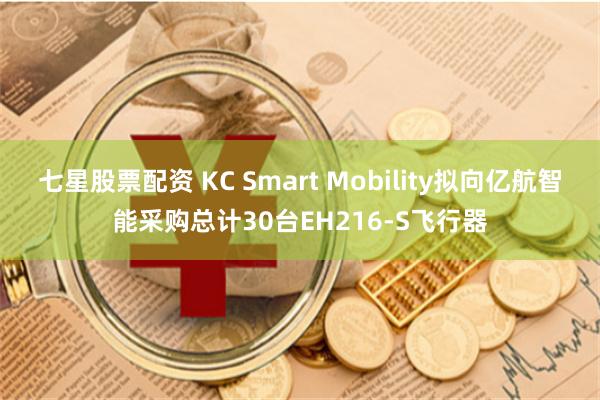 七星股票配资 KC Smart Mobility拟向亿航智能采购总计30台EH216-S飞行器