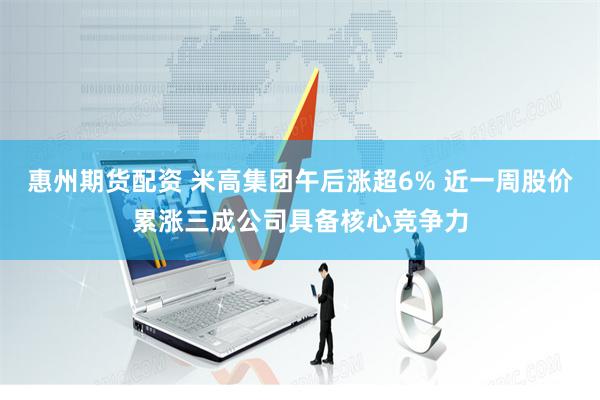 惠州期货配资 米高集团午后涨超6% 近一周股价累涨三成公司具备核心竞争力