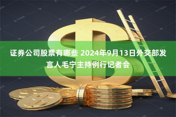 证券公司股票有哪些 2024年9月13日外交部发言人毛宁主持例行记者会