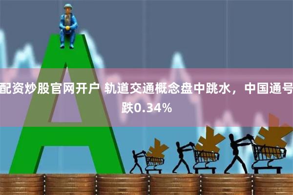 配资炒股官网开户 轨道交通概念盘中跳水，中国通号跌0.34%