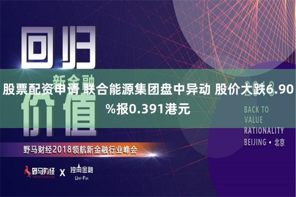 股票配资申请 联合能源集团盘中异动 股价大跌6.90%报0.391港元