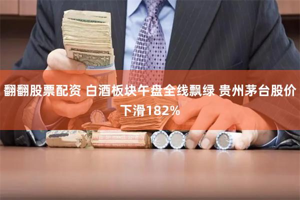 翻翻股票配资 白酒板块午盘全线飘绿 贵州茅台股价下滑182%