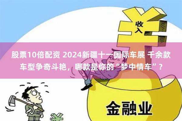 股票10倍配资 2024新疆十一国际车展 千余款车型争奇斗艳，哪款是你的“梦中情车”？