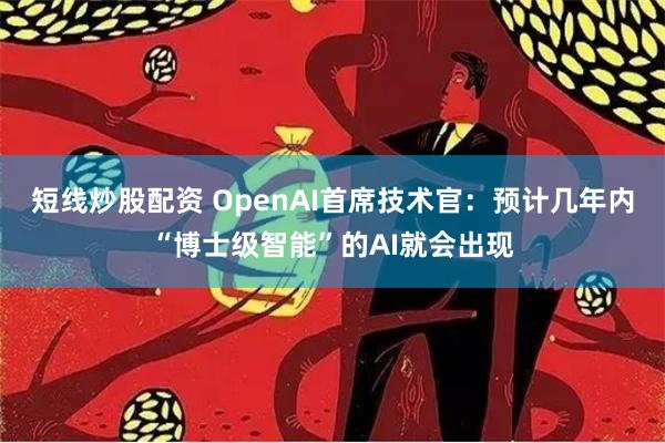 短线炒股配资 OpenAI首席技术官：预计几年内“博士级智能”的AI就会出现