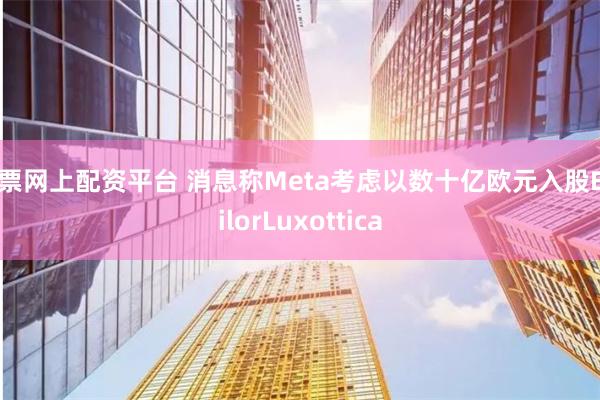 股票网上配资平台 消息称Meta考虑以数十亿欧元入股EssilorLuxottica