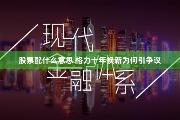 股票配什么意思 格力十年换新为何引争议