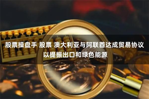 股票操盘手 股票 澳大利亚与阿联酋达成贸易协议 以提振出口和绿色能源