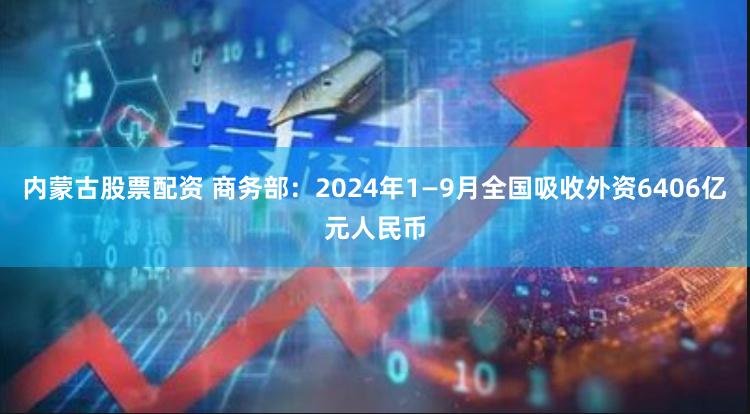 内蒙古股票配资 商务部：2024年1—9月全国吸收外资6406亿元人民币