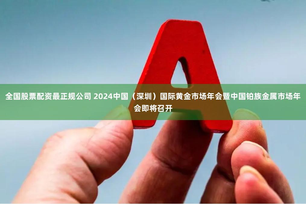 全国股票配资最正规公司 2024中国（深圳）国际黄金市场年会暨中国铂族金属市场年会即将召开