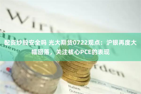 配资炒股安全吗 光大期货0722观点：沪银再度大幅回落，关注核心PCE的表现