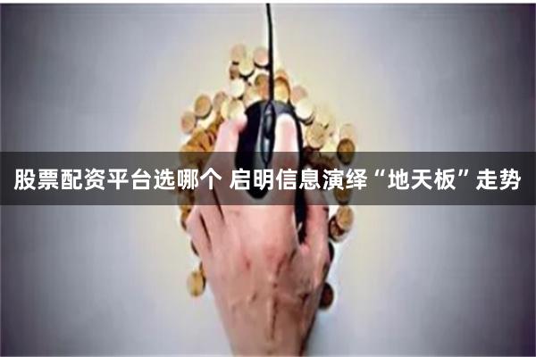股票配资平台选哪个 启明信息演绎“地天板”走势