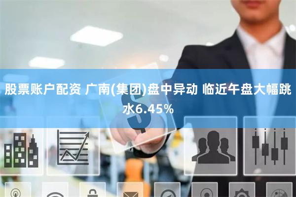 股票账户配资 广南(集团)盘中异动 临近午盘大幅跳水6.45%