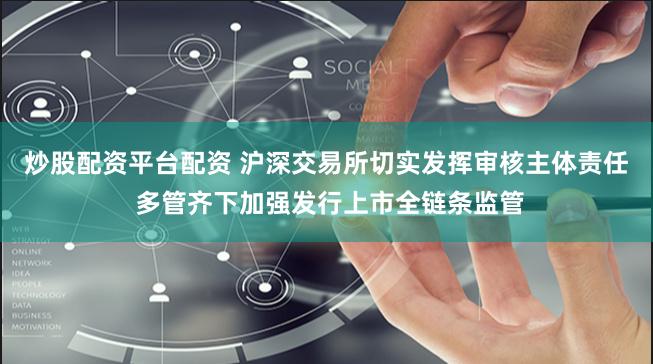 炒股配资平台配资 沪深交易所切实发挥审核主体责任 多管齐下加强发行上市全链条监管