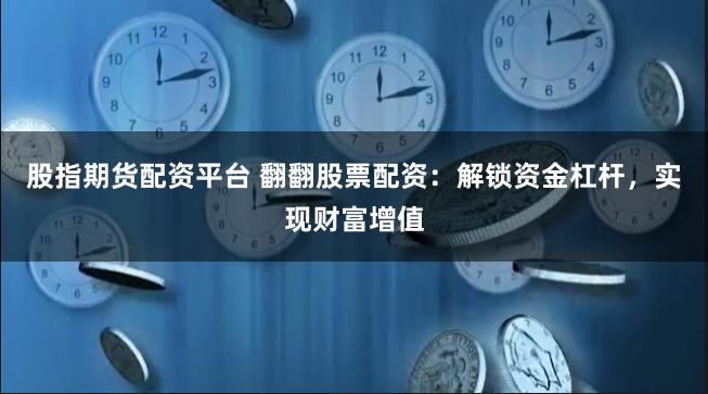 股指期货配资平台 翻翻股票配资：解锁资金杠杆，实现财富增值