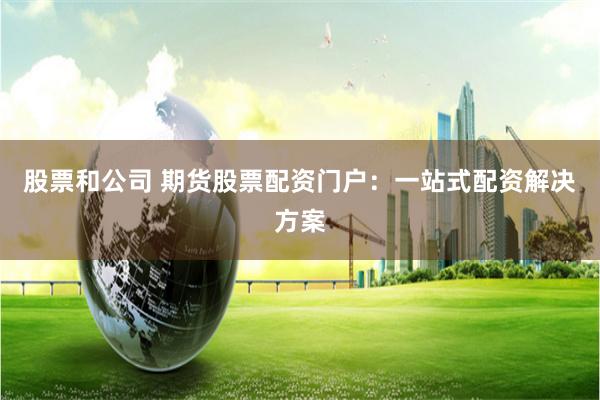 股票和公司 期货股票配资门户：一站式配资解决方案
