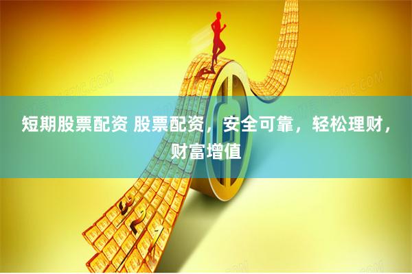 短期股票配资 股票配资，安全可靠，轻松理财，财富增值