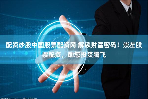 配资炒股中国股票配资网 解锁财富密码！崇左股票配资，助您投资腾飞