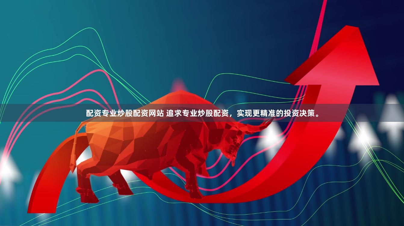 配资专业炒股配资网站 追求专业炒股配资，实现更精准的投资决策。